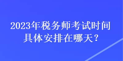 2023年稅務(wù)師考試時(shí)間具體安排在哪天？