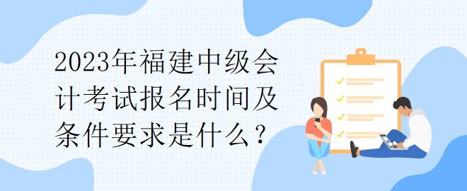 2023年福建中級(jí)會(huì)計(jì)考試報(bào)名時(shí)間及條件要求是什么？