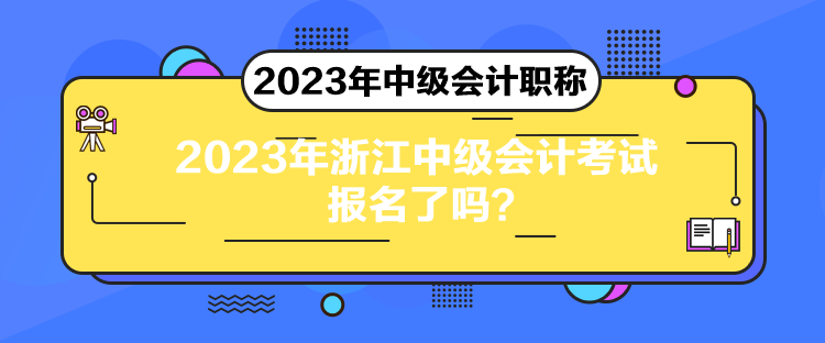 2023年浙江中級會計考試報名了嗎？