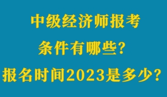 中級(jí)經(jīng)濟(jì)師報(bào)考條件有哪些？報(bào)名時(shí)間2023年是多少？