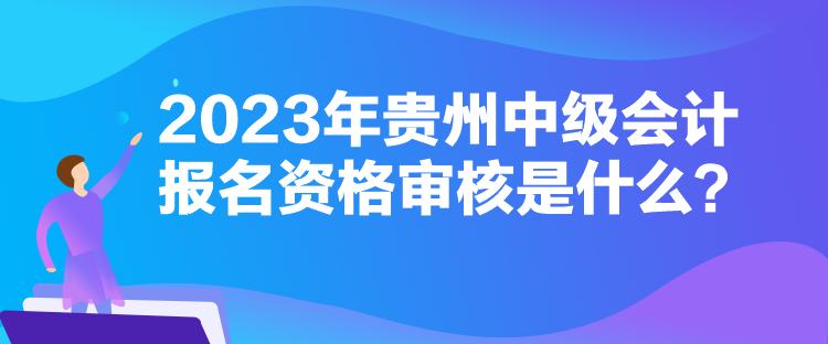 2023年貴州中級會計報名資格審核是什么？