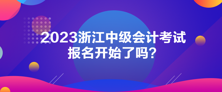 2023浙江中級會計考試報名開始了嗎？