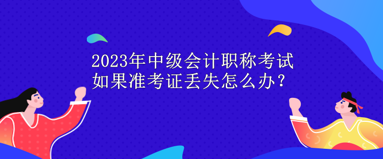 2023年中級(jí)會(huì)計(jì)職稱(chēng)考試 如果準(zhǔn)考證丟失怎么辦？