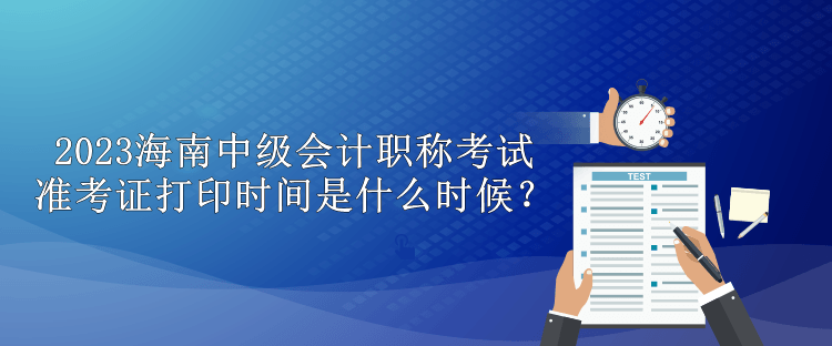 2023海南中級會計職稱考試準考證打印時間是什么時候？