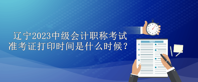 遼寧2023中級會計職稱考試準(zhǔn)考證打印時間是什么時候？