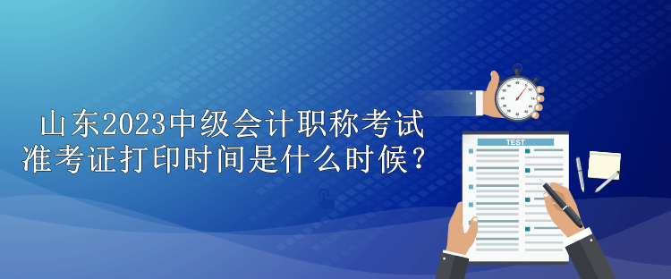 山東2023中級會計職稱考試準考證打印時間是什么時候？