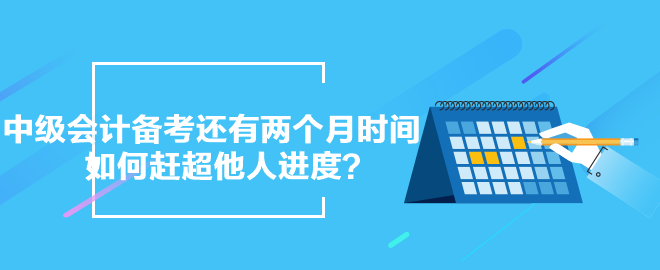 中級(jí)會(huì)計(jì)備考還有兩個(gè)月時(shí)間 如何趕超他人進(jìn)度？