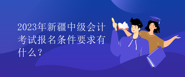 2023年新疆中級會計考試報名條件要求有什么？