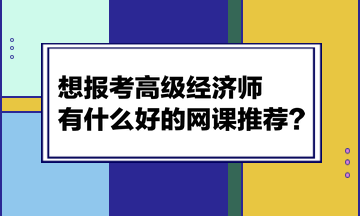 想報(bào)考高級經(jīng)濟(jì)師，有什么好的網(wǎng)課推薦？