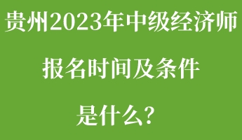 貴州2023年中級(jí)經(jīng)濟(jì)師報(bào)名時(shí)間及條件是什么？