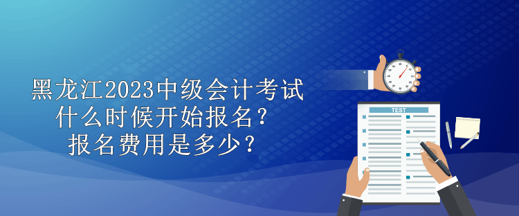 黑龍江2023中級會計(jì)考試什么時候開始報名？報名費(fèi)用是多少？