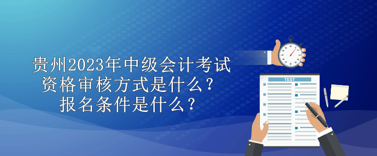 貴州2023年中級(jí)會(huì)計(jì)考試資格審核方式是什么？報(bào)名條件是什么？