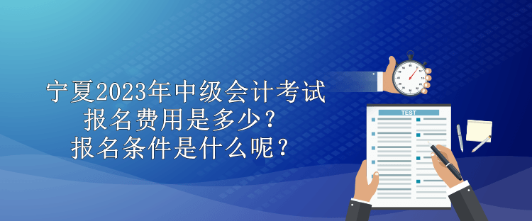 寧夏2023年中級會計考試報名費用是多少？報名條件是什么呢？