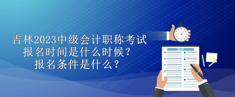 吉林2023中級會計職稱考試報名時間是什么時候？報名條件是什么？