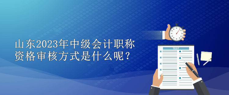 山東2023年中級(jí)會(huì)計(jì)職稱資格審核方式是什么呢？