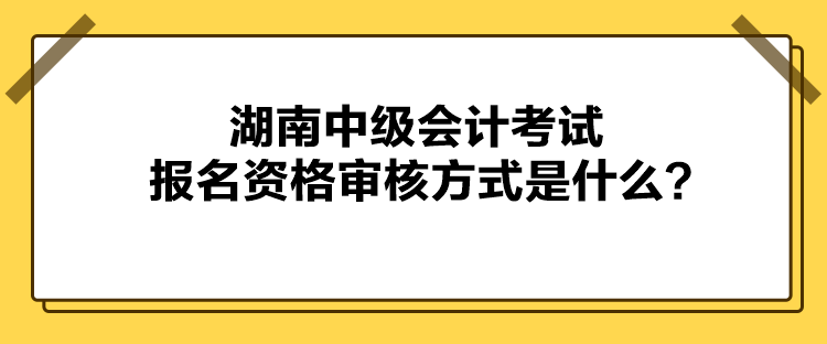 湖南中級(jí)會(huì)計(jì)考試報(bào)名資格審核方式是什么？