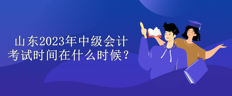 山東2023年中級會計考試時間在什么時候？