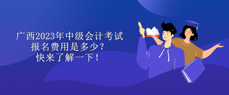 廣西2023年中級會計考試報名費用是多少？快來了解一下！