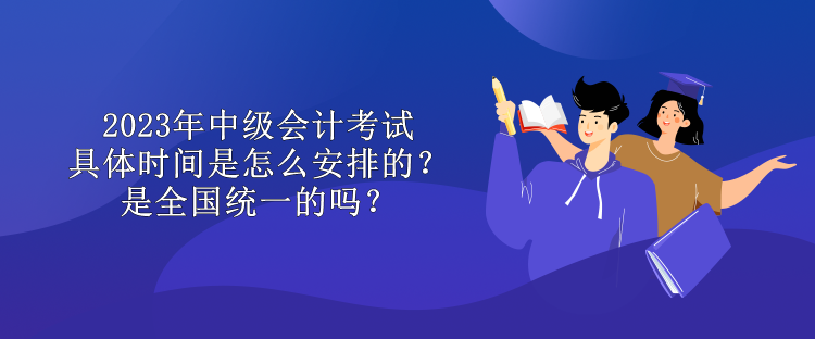 2023年中級會計考試具體時間是怎么安排的？是全國統(tǒng)一的嗎？