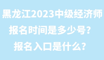 黑龍江2023年中級經(jīng)濟師報名時間是多少號？報名入口是什么？