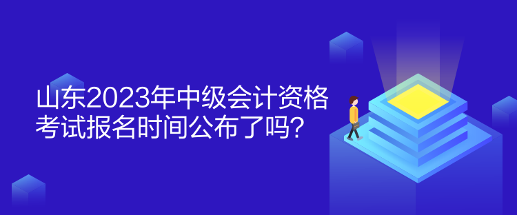 山東2023年中級(jí)會(huì)計(jì)資格考試報(bào)名時(shí)間公布了嗎？