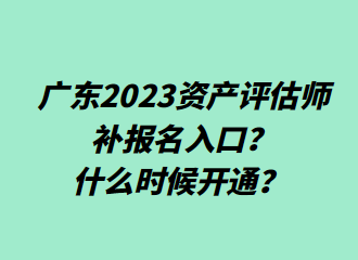 ?廣東2023資產(chǎn)評估師補報名入口？什么時候開通？