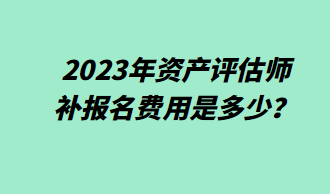 2023年資產(chǎn)評(píng)估師補(bǔ)報(bào)名費(fèi)用是多少？