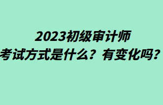 2023初級(jí)審計(jì)師考試方式是什么？有變化嗎？