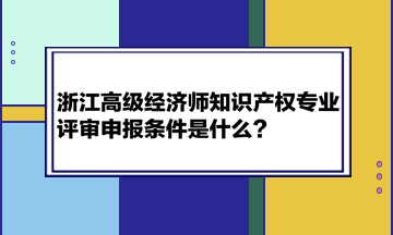 浙江高級(jí)經(jīng)濟(jì)師知識(shí)產(chǎn)權(quán)專(zhuān)業(yè)評(píng)審申報(bào)條件是什么？