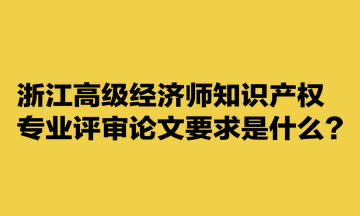 浙江高級經濟師知識產權專業(yè)評審論文要求是什么？