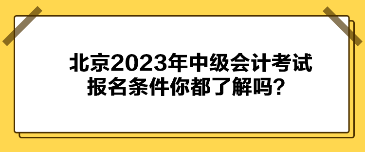 北京2023年中級(jí)會(huì)計(jì)考試報(bào)名條件你都了解嗎？