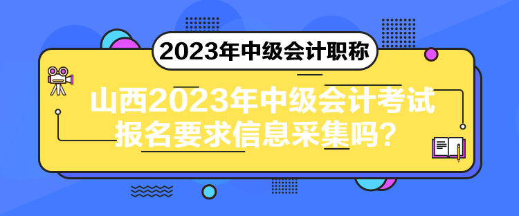 山西2023年中級(jí)會(huì)計(jì)考試報(bào)名要求信息采集嗎？