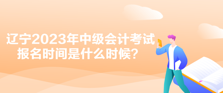 遼寧2023年中級會計考試報名時間是什么時候？