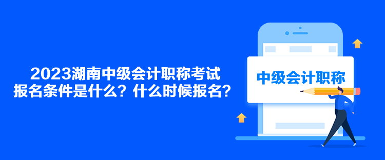 2023湖南中級會計職稱考試報名條件是什么？什么時候報名？