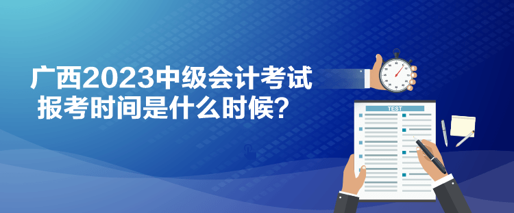 廣西2023中級(jí)會(huì)計(jì)考試報(bào)考時(shí)間是什么時(shí)候？