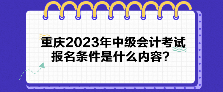 重慶2023年中級(jí)會(huì)計(jì)考試報(bào)名條件是什么內(nèi)容？