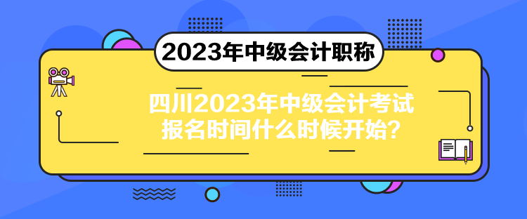 四川2023年中級會計考試報名時間什么時候開始？