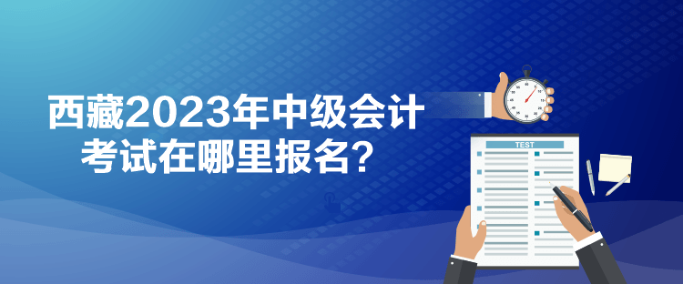 西藏2023年中級(jí)會(huì)計(jì)考試在哪里報(bào)名？