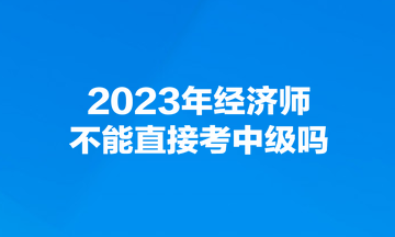 2023年經(jīng)濟(jì)師不能直接考中級嗎？