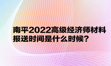 南平2022高級經(jīng)濟師材料報送時間是什么時候？