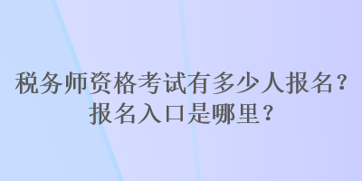 稅務(wù)師資格考試有多少人報(bào)名？報(bào)名入口是哪里？