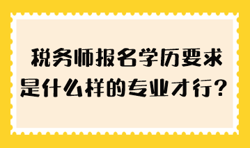 稅務師報名學歷要求是什么樣的專業(yè)才行？