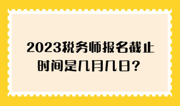 2023稅務(wù)師報(bào)名截止時(shí)間是幾月幾日？