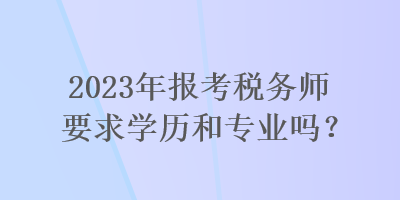 2023年報(bào)考稅務(wù)師要求學(xué)歷和專業(yè)嗎？