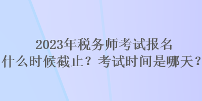 2023年稅務(wù)師考試報(bào)名什么時(shí)候截止？考試時(shí)間是哪天？