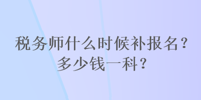 稅務(wù)師什么時(shí)候補(bǔ)報(bào)名？多少錢(qián)一科？