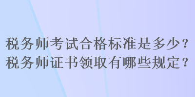 稅務(wù)師考試合格標(biāo)準(zhǔn)是多少？稅務(wù)師證書領(lǐng)取有哪些規(guī)定？