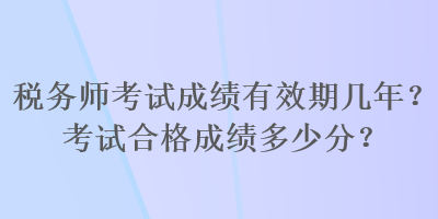 稅務(wù)師考試成績(jī)有效期幾年？考試合格成績(jī)多少分？