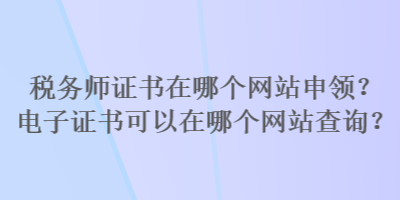 稅務(wù)師證書在哪個(gè)網(wǎng)站申領(lǐng)？電子證書可以在哪個(gè)網(wǎng)站查詢？