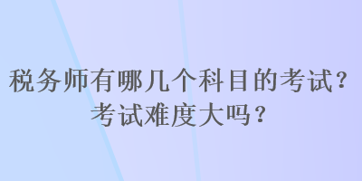 稅務(wù)師有哪幾個科目的考試？考試難度大嗎？